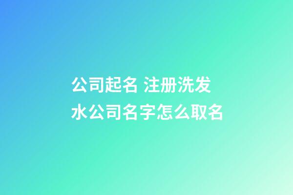 公司起名 注册洗发水公司名字怎么取名